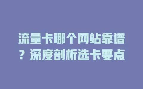 流量卡哪个网站靠谱？深度剖析选卡要点