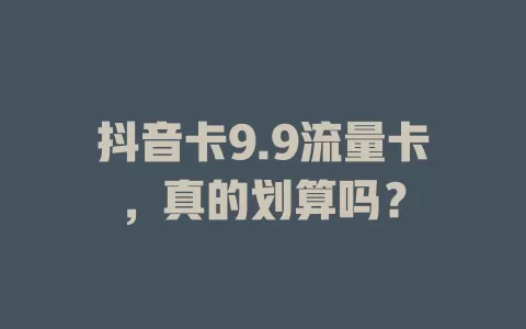抖音卡9.9流量卡，真的划算吗？