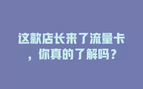 这款店长来了流量卡，你真的了解吗？