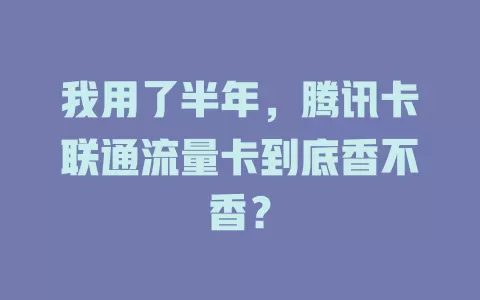 我用了半年，腾讯卡联通流量卡到底香不香？
