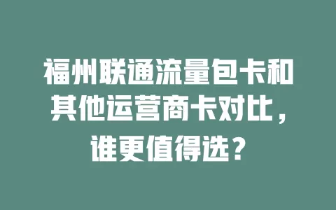 福州联通流量包卡和其他运营商卡对比，谁更值得选？