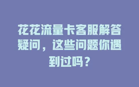 花花流量卡客服解答疑问，这些问题你遇到过吗？