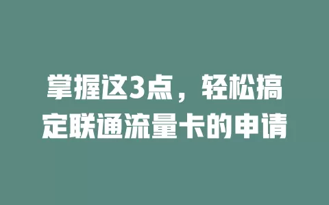 掌握这3点，轻松搞定联通流量卡的申请