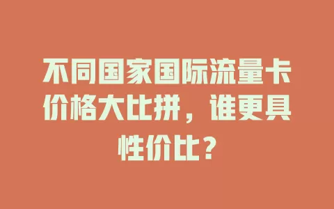不同国家国际流量卡价格大比拼，谁更具性价比？