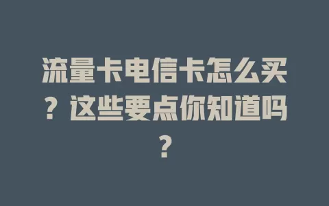 流量卡电信卡怎么买？这些要点你知道吗？