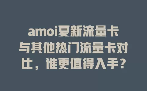 amoi夏新流量卡与其他热门流量卡对比，谁更值得入手？