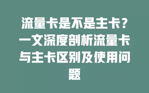 流量卡是不是主卡？一文深度剖析流量卡与主卡区别及使用问题