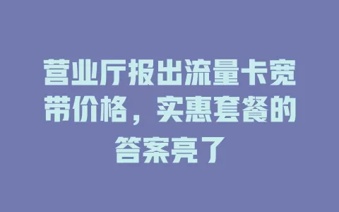 营业厅报出流量卡宽带价格，实惠套餐的答案亮了