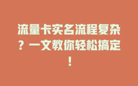 流量卡实名流程复杂？一文教你轻松搞定！