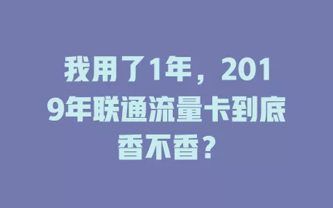 我用了1年，2019年联通流量卡到底香不香？