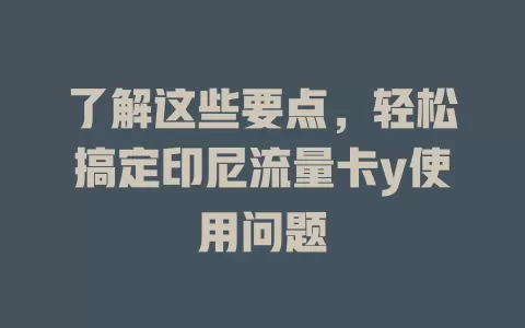 了解这些要点，轻松搞定印尼流量卡y使用问题