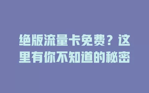 绝版流量卡免费？这里有你不知道的秘密