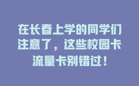在长春上学的同学们注意了，这些校园卡流量卡别错过！