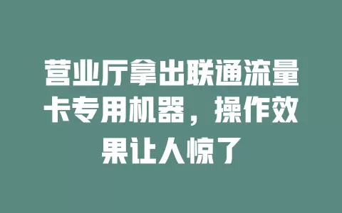 营业厅拿出联通流量卡专用机器，操作效果让人惊了