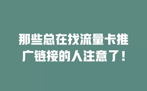 那些总在找流量卡推广链接的人注意了！