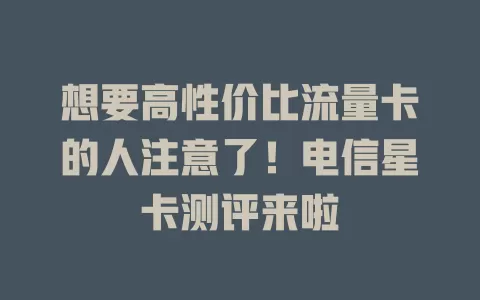 想要高性价比流量卡的人注意了！电信星卡测评来啦