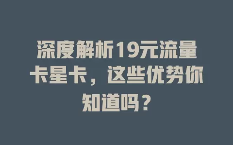 深度解析19元流量卡星卡，这些优势你知道吗？