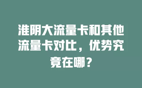 淮阴大流量卡和其他流量卡对比，优势究竟在哪？