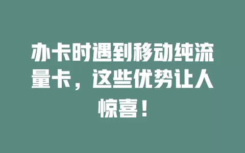办卡时遇到移动纯流量卡，这些优势让人惊喜！