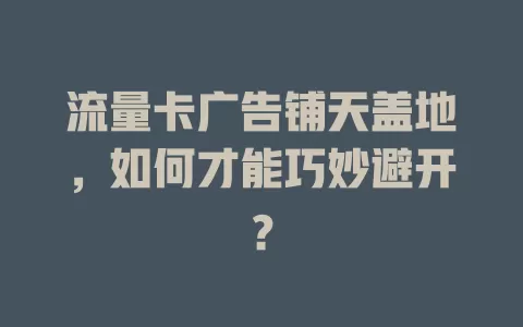 流量卡广告铺天盖地，如何才能巧妙避开？