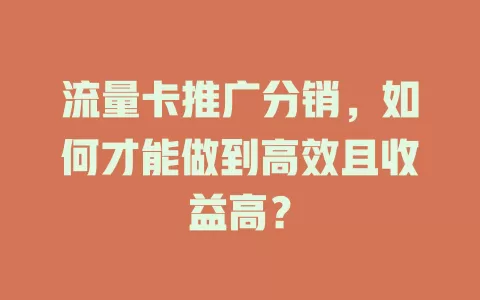 流量卡推广分销，如何才能做到高效且收益高？