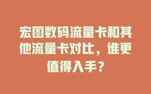 宏图数码流量卡和其他流量卡对比，谁更值得入手？