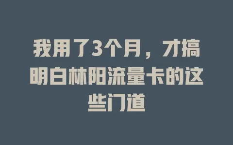 我用了3个月，才搞明白林阳流量卡的这些门道