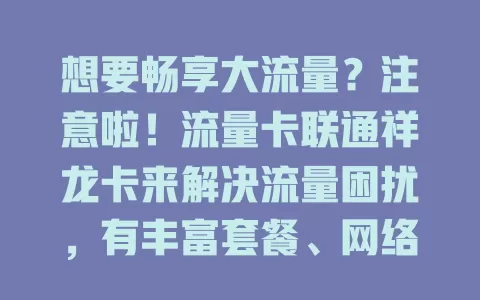 想要畅享大流量？注意啦！流量卡联通祥龙卡来解决流量困扰，有丰富套餐、网络优且便捷，是畅享网络生活的优质之选
