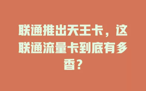 联通推出天王卡，这联通流量卡到底有多香？