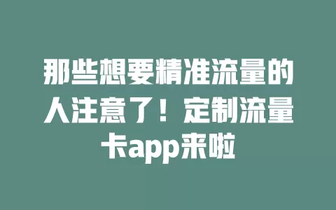 那些想要精准流量的人注意了！定制流量卡app来啦