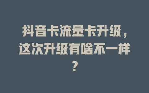 抖音卡流量卡升级，这次升级有啥不一样？