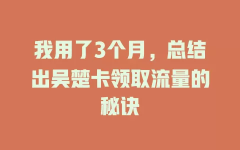 我用了3个月，总结出吴楚卡领取流量的秘诀