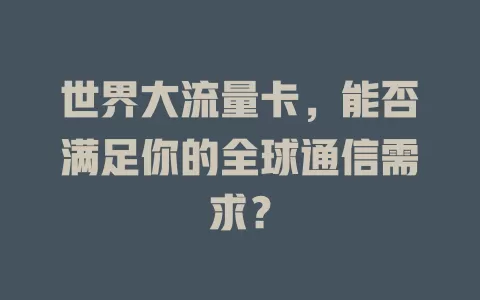 世界大流量卡，能否满足你的全球通信需求？