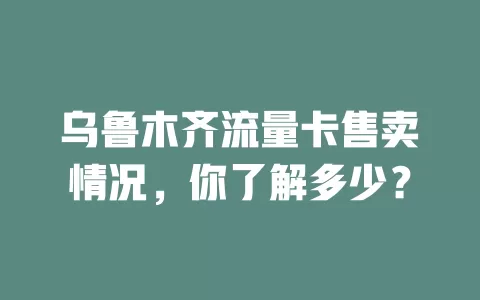 乌鲁木齐流量卡售卖情况，你了解多少？
