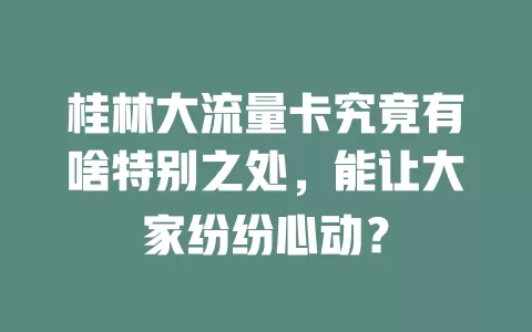 桂林大流量卡究竟有啥特别之处，能让大家纷纷心动？