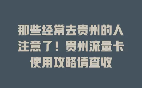 那些经常去贵州的人注意了！贵州流量卡使用攻略请查收