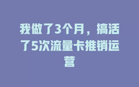 我做了3个月，搞活了5次流量卡推销运营