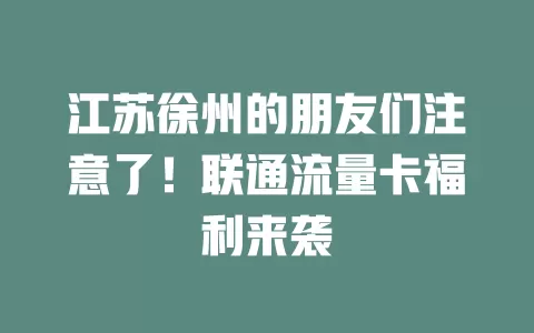 江苏徐州的朋友们注意了！联通流量卡福利来袭