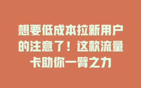 想要低成本拉新用户的注意了！这款流量卡助你一臂之力