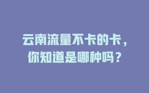 云南流量不卡的卡，你知道是哪种吗？