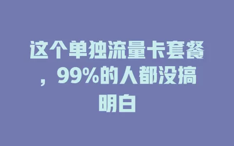 这个单独流量卡套餐，99%的人都没搞明白