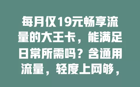 每月仅19元畅享流量的大王卡，能满足日常所需吗？含通用流量，轻度上网够，视频偶尔看也行，使用便捷，但重度上网可能紧张，普通用户实惠之选