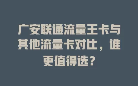 广安联通流量王卡与其他流量卡对比，谁更值得选？