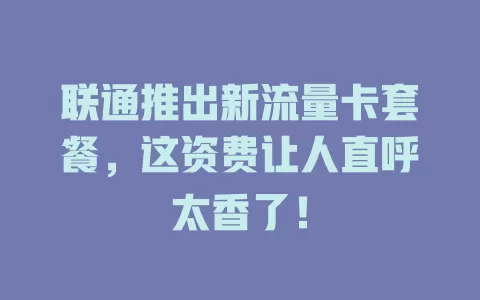 联通推出新流量卡套餐，这资费让人直呼太香了！