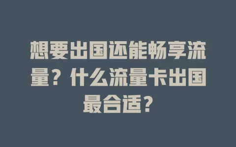 想要出国还能畅享流量？什么流量卡出国最合适？