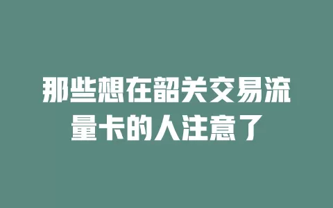 那些想在韶关交易流量卡的人注意了