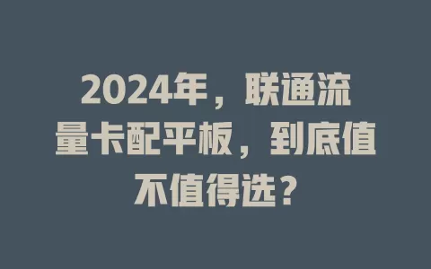 2024年，联通流量卡配平板，到底值不值得选？