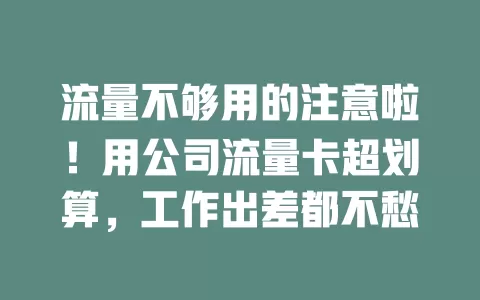 流量不够用的注意啦！用公司流量卡超划算，工作出差都不愁