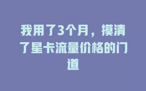 我用了3个月，摸清了星卡流量价格的门道