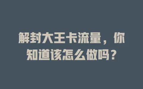 解封大王卡流量，你知道该怎么做吗？